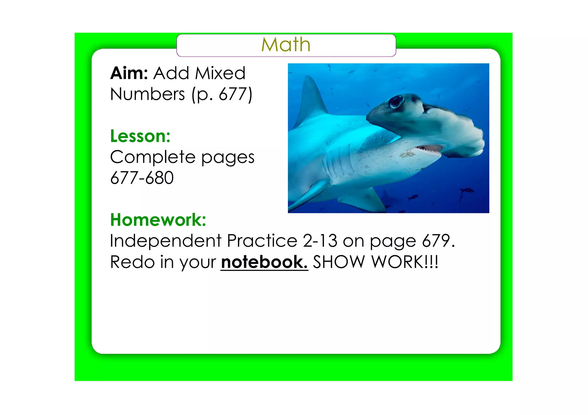 Math
Aim: Add Mixed
Numbers (p. 677)
Lesson:
Complete pages
677­680
Homework:
Independent Practice 2­13 on page 679.
Redo in your notebook. SHOW WORK!!!
 