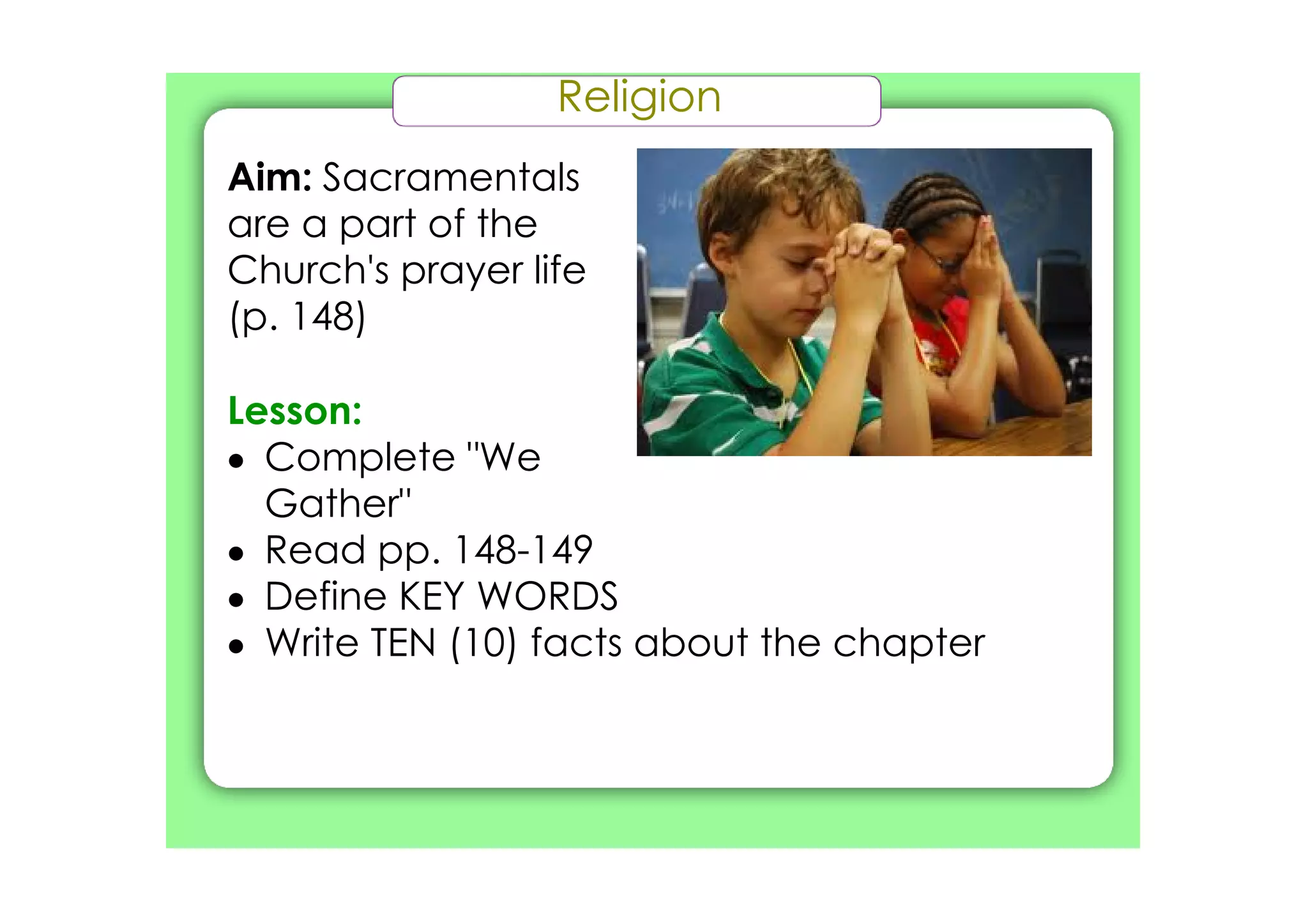 Religion
Aim: Sacramentals
are a part of the
Church's prayer life
(p. 148)
Lesson:
• Complete "We
Gather"
• Read pp. 148­149
• Define KEY WORDS
• Write TEN (10) facts about the chapter
 
