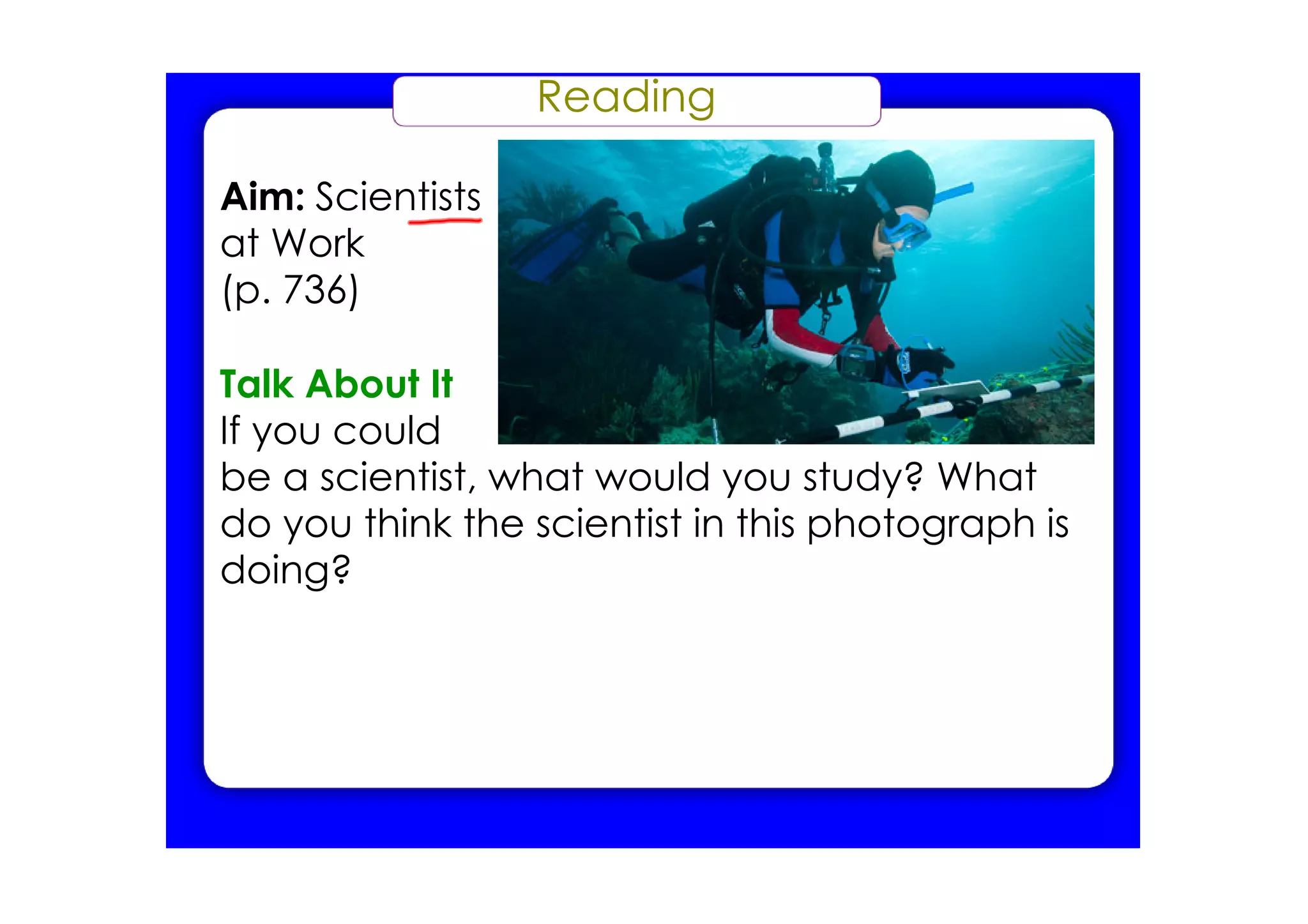 Reading
Aim: Scientists
at Work
(p. 736)
Talk About It
If you could
be a scientist, what would you study? What
do you think the scientist in this photograph is
doing?
 