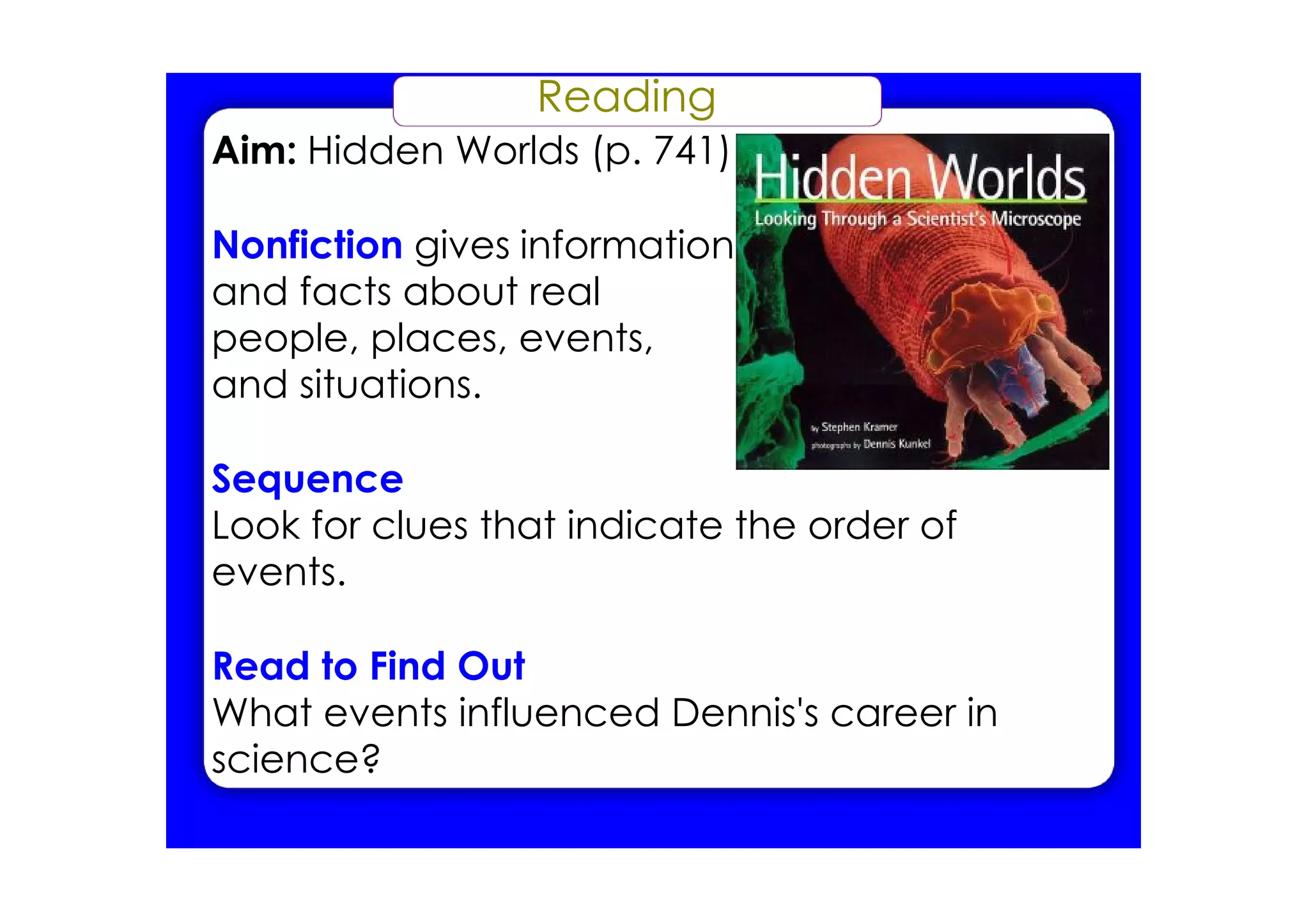 Reading
Aim: Hidden Worlds (p. 741)
Nonfiction gives information
and facts about real
people, places, events,
and situations.
Sequence
Look for clues that indicate the order of
events.
Read to Find Out
What events influenced Dennis's career in
science?
 