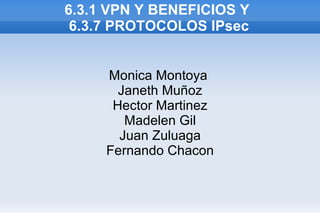 6.3.1 VPN Y BENEFICIOS Y  6.3.7 PROTOCOLOS IPsec Monica Montoya  Janeth Muñoz Hector Martinez Madelen Gil Juan Zuluaga Fernando Chacon 