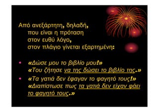 Από ανεξάρτητη, δηλαδή,
που είναι η πρόταση
στον ευθύ λόγο,
στον πλάγιο γίνεται εξαρτημένη:
• «Δώσε μου το βιβλίο μου!»
«Του ζήτησε να της δώσει το βιβλίο της.»
• «Τα γατιά δεν έφαγαν το φαγητό τους!»
«Διαπίστωσε πως τα γατιά δεν είχαν φάει
το φαγητό τους.»
 