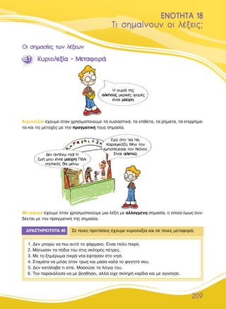 209
∆È ÛËÌ·›ÓÔ˘Ó ÔÈ Ï¤ÍÂÈ˜;
EENNOOTTHHTTAA 1188
√√ÈÈ ÛÛËËÌÌ··ÛÛ››ÂÂ˜˜ ÙÙˆˆÓÓ ÏÏ¤¤ÍÍÂÂˆˆÓÓ
∏ Ô˘Ú¿ ÙË˜
··ÏÏÂÂÔÔ‡‡˜˜ ÌÂÚÈÎ¤˜ ÊÔÚ¤˜
Â›Ó·È ÌÌ··‡‡ÚÚËË.
∂ÁÒ ÛÙÔ ’¯· ÂÈ,
∫·Ú·ÁÎÈﬁ˙Ë. ªËÓ ÙÔÓ
ÂÌÈÛÙÂ‡ÂÛ·È ÙÔÓ ¡ÈﬁÓÈÔ.
∂›Ó·È ··ÏÏÂÂÔÔ‡‡.¢ÂÓ ·ÓÙ¤¯ˆ È·! ∏
˙ˆ‹ ÌÔ˘ Â›Ó·È ÌÌ··‡‡ÚÚËË! ¶¿ÏÈ
ÓËÛÙÈÎﬁ˜ ı· ÌÂ›Óˆ.
1188..11 ∫∫˘˘ÚÚÈÈÔÔÏÏÂÂÍÍ››·· -- ªªÂÂÙÙ··ÊÊÔÔÚÚ¿¿
∫˘ÚÈÔÏÂÍ›· ¤¯Ô˘ÌÂ ﬁÙ·Ó ¯ÚËÛÈÌÔÔÈÔ‡ÌÂ Ù· Ô˘ÛÈ·ÛÙÈÎ¿, Ù· Â›ıÂÙ·, Ù· Ú‹Ì·Ù·, Ù· ÂÈÚÚ‹Ì·-
Ù· Î·È ÙÈ˜ ÌÂÙÔ¯¤˜ ÌÂ ÙËÓ Ú·ÁÌ·ÙÈÎ‹ ÙÔ˘˜ ÛËÌ·Û›·.
ªÂÙ·ÊÔÚ¿ ¤¯Ô˘ÌÂ ﬁÙ·Ó ¯ÚËÛÈÌÔÔÈÔ‡ÌÂ ÌÈ· Ï¤ÍË ÌÂ ·ÏÏ·ÁÌ¤ÓË ÛËÌ·Û›·, Ë ÔÔ›· ﬁÌˆ˜ Û˘Ó-
‰¤ÂÙ·È ÌÂ ÙËÓ Ú·ÁÌ·ÙÈÎ‹ ÙË˜ ÛËÌ·Û›·.
¢ƒ∞™∆∏ƒπ√∆∏∆∞ 40 ™Â ÔÈÂ˜ ÚÔÙ¿ÛÂÈ˜ ¤¯Ô˘ÌÂ Î˘ÚÈÔÏÂÍ›· Î·È ÛÂ ÔÈÂ˜ ÌÂÙ·ÊÔÚ¿;
1. ¢ÂÓ ÌÔÚÒ Ó· Èˆ ·˘Ùﬁ ÙÔ Ê¿ÚÌ·ÎÔ. ∂›Ó·È ÔÏ‡ ÈÎÚﬁ.
2. ª¿ÙˆÛ·Ó Ù· ﬁ‰È· ÙÔ˘ ÛÙÈ˜ ÛÎÏËÚ¤˜ ¤ÙÚÂ˜.
3. ªÂ ÙÔ ÍËÌ¤ÚˆÌ· ÈÎÚ¿ Ó¤· ¤ÊÙ·Û·Ó ÛÙÔ ÓËÛ›.
4. ™Ù·Ì¿Ù· Ó· ÌÈÏ¿˜ ﬁÙ·Ó ÙÚˆ˜ Î·È Ì¿Û· Î·Ï¿ ÙÔ Ê·ÁËÙﬁ ÛÔ˘.
5. ¢ÂÓ Î·Ù¿Ï·‚· ÙÈ Â›Â. ª·ÛÔ‡ÛÂ Ù· ÏﬁÁÈ· ÙÔ˘.
6. ∆ÔÓ ·Ú·Î¿ÏÂÛ· Ó· ÌÂ ‚ÔËı‹ÛÂÈ, ·ÏÏ¿ Â›¯Â ÛÎÏËÚ‹ Î·Ú‰È¿ Î·È ÌÂ ·ÁÓﬁËÛÂ.
 