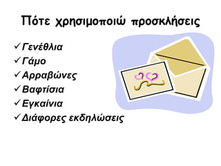 Πότε χρησιμοποιώ προσκλήσεις
Γενέθλια
Γάμο
Αρραβώνες
Βαφτίσια
Εγκαίνια
Διάφορες εκδηλώσεις
 