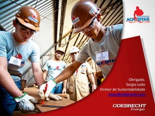 Obrigado.
                Sergio Leão
Diretor de Sustentabilidade
     sleao@odebrecht.com
 