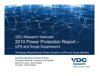 VDC Research Webcast:
2010 Power Protection Report –
UPS and Surge Suppressors
Changing Requirements Power Growth in UPS and Surge Markets

Industrial Automation & Control Practice
Christopher Rezendes – Executive Vice President
David A. B. Laing – Senior Analyst
Tim Shea – Senior Analyst
 