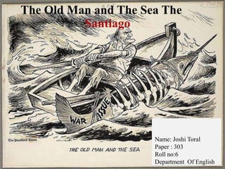 The Old Man and The Sea TheSantiago Name: Joshi Toral Paper : 303 Roll no:6 Department  Of English 
