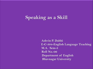 Speaking as a Skill Ashvin P. Dabhi              E-C-304-English Language Teaching M.A.  Sem-3Roll No.-06Department of EnglishBhavnagar University 