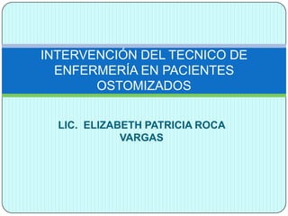 INTERVENCIÓN DEL TECNICO DE
  ENFERMERÍA EN PACIENTES
       OSTOMIZADOS


  LIC. ELIZABETH PATRICIA ROCA
             VARGAS
 