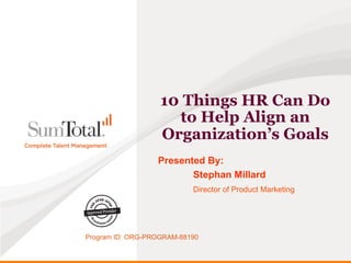 10 Things HR Can Do
                     to Help Align an
                   Organization’s Goals
                  Presented By:
                         Stephan Millard
                           Director of Product Marketing




Program ID: ORG-PROGRAM-88190
 