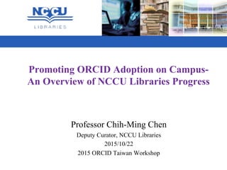 Promoting ORCID Adoption on Campus-
An Overview of NCCU Libraries Progress
Professor Chih-Ming Chen
Deputy Curator, NCCU Libraries
2015/10/22
2015 ORCID Taiwan Workshop
 