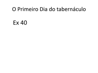 O Primeiro Dia do tabernáculo
Ex 40
 