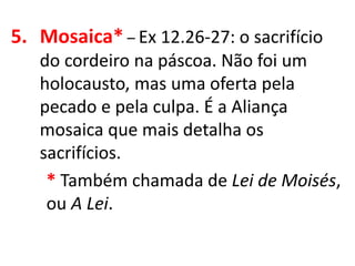 5. Mosaica* – Ex 12.26-27: o sacrifício
do cordeiro na páscoa. Não foi um
holocausto, mas uma oferta pela
pecado e pela culpa. É a Aliança
mosaica que mais detalha os
sacrifícios.
* Também chamada de Lei de Moisés,
ou A Lei.
 