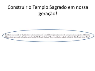 Construir o Templo Sagrado em nossa
geração!
 