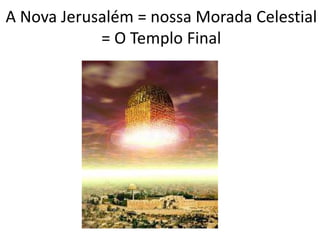 A Nova Jerusalém = nossa Morada Celestial
= O Templo Final
 