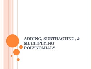 ADDING, SUBTRACTING, & MULTIPLYING POLYNOMIALS 