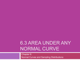 6.3 AREA UNDER ANY
NORMAL CURVE
Chapter 6:
Normal Curves and Sampling Distributions
 
