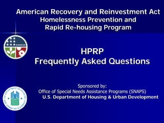 American Recovery and Reinvestment Act
      Homelessness Prevention and
       Rapid Re-housing Program


               HPRP
    Frequently Asked Questions

                         Sponsored by:
     Office of Special Needs Assistance Programs (SNAPS)
       U.S. Department of Housing & Urban Development
 