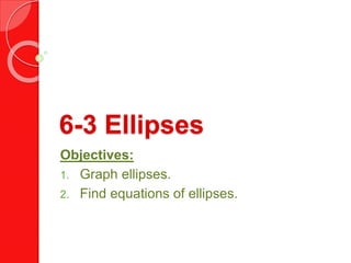 6-3 Ellipses
Objectives:
1. Graph ellipses.
2. Find equations of ellipses.
 