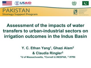 Assessment of the impacts of water
transfers to urban-industrial sectors on
 irrigation outcomes in the Indus Basin

         Y. C. Ethan Yang1, Ghazi Alam2
                & Claudia Ringler3
        1/U   of Massachusetts, 2/Cornell U./NESPAK,   3/   IFPRI
 