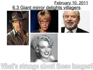 6.3 Giant mirror delights villagers February 10, 2011 What's strange about these images? 