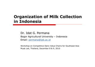 Organization of Milk Collection
in Indonesia

   Dr. Idat G. Permana
   Bogor Agricultural University – Indonesia
   Email: permana@ipb.ac.id

   Workshop on Competitive Dairy Value Chains for Southeast Asia
   Muak Lek, Thailand, December 8 & 9, 2010
 
