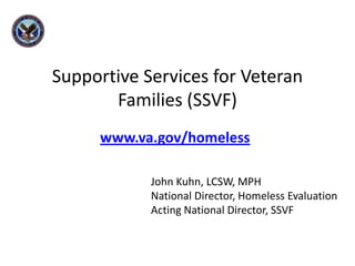 Supportive Services for Veteran Families (SSVF) www.va.gov/homeless                                  John Kuhn, LCSW, MPH                                  National Director, Homeless Evaluation                                  Acting National Director, SSVF 