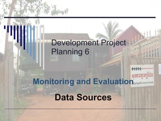 Development Project Planning 6 Monitoring and Evaluation Data Sources 