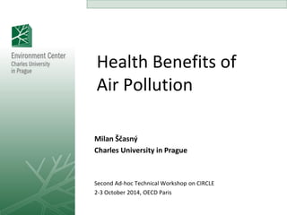 Health Benefits of Air Pollution 
Milan Ščasný Charles University in Prague Second Ad-hoc Technical Workshop on CIRCLE 2-3 October 2014, OECD Paris  