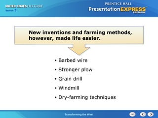 Chapter 25 Section 1 
The Cold TWraanr sBfoegrminisng the West 
Section 3 
New inventions and farming methods, 
however, made life easier. 
• Barbed wire 
• Stronger plow 
• Grain drill 
• Windmill 
• Dry-farming techniques 
 