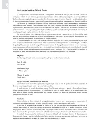 120
             Participação Social no Ciclo de Gestão

              A.participação.social.nas.atividades.do.estado.é.um.importante.instrumento.de.interação.com.a.sociedade..Constitui.um.
      canal.para.a.inclusão.de.suas.demandas,.para.o.aperfeiçoamento.das.políticas.públicas.e.para.a.prática.da.co-responsabilidade..
      Conforme.disposto.na.legislação.vigente,.a.sociedade.deve.desempenhar.papel.relevante.na.discussão.e.na.elaboração.dos.planos.
      de.Governo,.cabendo.a.este.fomentar.o.processo.e.informar.periodicamente.à.população.sobre.o.andamento.das.políticas.públicas.
              Ao.Ministério.do.planejamento,.orçamento.e.Gestão,.entre.outras.atribuições,.compete.a.elaboração,.o.monitoramento.
      e.a.avaliação.do.plano.plurianual.e.dos.orçamentos.anuais,.bem.como.a.coordenação.e.gestão.dos.sistemas.de.planejamento.e.
      orçamento.federal..A.Secretaria-Geral,.órgão.essencial.da.presidência.da.república,.tem.como.área.de.competência,.dentre.outras,.
      o.relacionamento.e.a.articulação.com.as.entidades.da.sociedade.civil,.além.da.criação.e.da.implementação.de.instrumentos.de.
      consulta.e.participação.popular.de.interesse.do.poder.executivo.
              em.razão.do.exposto,.esses.órgãos.promoveram.entre.os.meses.de.maio.e.agosto.de.2003,.de.forma.inédita,.amplo.
      processo.de.discussão.sobre.a.elaboração.do.plano.plurianual.2004-2007..pela.primeira.vez,.um.projeto.de.desenvolvimento.para.
      o.país.foi.discutido.com.segmentos.sociais.em.todos.os.estados.brasileiros.
              A.elaboração.dos.ppAs.2004-2007.e.2008-2011.foi.de.fundamental.importância.para.a.ampliação.e.consolidação.da.participação.
      social.nos.processos.decisórios.do.Governo.federal..tratou-se.de.nova.oportunidade.para.avançar.na.democratização.e.na.melhoria.
      da.gestão.pública,.por.meio.da.adoção.compartilhada.de.compromissos.de.desempenho.com.a.sociedade,.em.uma.iniciativa.que.
      traduz.a.preocupação.do.Governo.em.contribuir.para.a.construção.de.um.estado.democrático,.coerente.com.os.desafios.da.atualidade.
      e.com.as.políticas.públicas.orientadas.para.o.desenvolvimento.inclusivo.e.sustentável..para.o.plano.plurianual.(ppA).2008-2011.foi.
      promovido.um.debate.nos.conselhos.e.comitês.que.contam.com.representantes.da.sociedade.civil.organizada.

             Objetivos
             Construir.a.participação.social.no.ciclo.de.gestão.e.planejar.o.Brasil.ouvindo.a.sociedade.

             Data de início
             Abril.de.2003

             Instrumento legal
             •. não.se.aplica

             Modelo de gestão
             não.se.aplica.

             Por que foi criado, reformulado e/ou ampliado
              As.iniciativas.foram.desenvolvidas.para.ampliar.a.participação.social.no.ciclo.de.gestão,.democratizar.as.decisões.do.
      Governo,.mediante.a.participação.social,.e.aproximá-lo.da.sociedade.
              o.amplo.processo.de.consulta.à.sociedade.sobre.o.plano.plurianual.2004-2007.–.quando.o.Governo.federal.abriu.o.
      debate. sobre. estratégias.de. desenvolvimento. –. foi. considerado.um. marco. na. história. brasileira. de. participação. social..Além.
      disso,.destacam.também.o.desafio.que.representou.para.a.própria.sociedade.civil.deslocar-se.das.políticas.locais.e.contribuir.
      para.pensar.o.país.como.um.todo.

             Resultados
              foram.realizados.27.fóruns.estaduais.de.participação.social,.que.contaram.com.a.presença.de.2.170.representações.de.
      entidades,.organizações.e.movimentos.de.caráter.nacional,.regional.e.temático.que.atuam.em.cada.estado.
              o. processo. de. participação. da. sociedade. na. elaboração. do. ppA. 2004-2007. foi. organizado. mediante. a. realização. de.
      consultas.públicas.sobre.as.orientações.estratégicas.de.Governo,.apresentadas.na.forma.de.24.desafios,.organizados.em.três.
      megaobjetivos. A.inclusão.de.seis.novos.desafios.ao.ppA.2004-2007.foi.um.dos.resultados.das.consultas.públicas.realizadas..Além.
      disso,.21.outros.desafios.apresentados.pelo.Governo.federal.tiveram.sua.redação.alterada.em.função.das.consultas.realizadas.
              o. resultado. desses. debates. foi. sintetizado. em. documento. elaborado. pela. Associação. Brasileira. de. organizações. não.
      Governamentais.(Abong).e.pela.Inter-redes.direitos.e.política,.parceiras.do.governo.na.organização.dos.fóruns,.e.foi.entregue.ao.
      presidente.da.república.em.ato.no.palácio.do.planalto.com.representantes.dos.27.estados.
 