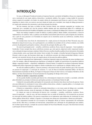96
             IntRODuçãO
             em.2003,.na.Mensagem.presidencial.enviada.ao.Congresso.nacional,.o.presidente.da.república.reforçou.seu.compromisso.
     com. a.construção.de.uma. nação.moderna,.democrática.e. socialmente. solidária..para. superar.o. antigo. modelo.foi.necessário.
     esforço.conjunto.da.sociedade.e.do.estado..um.projeto.coletivo.de.emancipação.social.firmou-se.a.partir.de.2003..o.Governo.
     empenhou-se,.desde.o.início,.em.construir.uma.nova.relação.do.estado.com.a.sociedade..uma.relação.de.diálogo.permanente.e.
     de.respeito.pela.autonomia.dos.movimentos.e.pela.democratização.das.decisões.
             Até. esse. momento,. não. havia,. no. âmbito. do. poder. executivo. federal,. uma. instituição. responsável. por. coordenar. essa.
     interlocução. com. a. sociedade. civil.. uma. das. primeiras. medidas. adotadas. pela. nova. administração. púlbica. foi. a. redefinição. nas.
     atribuições.da.Secretaria-Geral.da.presidência.da.república,.que.assumiu.a.coordenação.do.diálogo.entre.o.Governo.e.a.sociedade.civil.
             Houve.uma.mudança.completa.no.modo.de.elaborar.as.políticas.públicas..Mudou.também,.estruturalmente,.a.forma.de.
     implementá-las.e.de.avaliá-las..Antes,.as.políticas.eram.decididas.exclusivamente.pelos.técnicos.e.pelos.dirigentes.dos.ministérios,.
     mas,.a.partir.de.2003,.passaram.a.ser.formuladas.em.conjunto.com.os.movimentos.sociais.nas.conferências,.conselhos,.fóruns.
     e.mesas.de.diálogo.
             um.exemplo.dessa.nova.forma.de.relacionamento.foi.o.amplo.processo.de.discussão.do.plano.plurianual.2004-2007..
     realizado.ao.longo.do.ano.de.2003,.com.a.participação.de.2.170.entidades.da.sociedade.civil.em.27.fóruns.estaduais,.esse.inédito.
     processo.de.planejamento.participativo.envolveu.a.discussão.dos.principais.desafios.para.o.país.
             os.canais.de.participação.social.–.conselhos,.conferências,.ouvidorias,.fóruns,.mesas.de.negociação.–.foram.ampliados.e.
     fortalecidos..o.maior.exemplo.disso.são.as.conferências.nacionais,.que,.neste.governo,.adquiriram.caráter.congressual.inovador,.
     com.a.realização.de.etapas.municipais,.estaduais.e.federal..diversos.conselhos.de.políticas.públicas.foram.inteiramente.reformulados.
     e.democratizados;.outros,.que.haviam.sido.extintos,.foram.recriados..por.exemplo,.o.Conselho.nacional.de.Segurança.Alimentar.
     (Consea),.criado.em.1992,.não.funcionava.desde.1995..As.conferências.nacionais.não.tinham.periodicidade.definida.e.mais.se.
     pareciam.com.seminários.técnicos.do.que.com.espaços.plurais.de.discussão.das.políticas.públicas.
             As.mesas.de.negociação.foram.implementadas.e.constituíram.importante.espaço.para.discussão.dos.temas.estratégicos.para.
     o.país..por.exemplo,.a.Mesa.de.negociação.para.Aperfeiçoar.as.Condições.de.trabalho.na.Cana-de-Açúcar.foi.experiência.inédita.de.
     diálogo.e.negociação.tripartite.–.empresários,.trabalhadores.e.Governo.federal..o.resultado.foi.um.pioneiro.Compromisso.nacional,.
     estabelecendo.práticas.empresariais.que.ampliam.os.direitos.reconhecidos.em.lei.e.aperfeiçoam.as.condições.relativas.ao.setor.
             por.meio.das.audiências.públicas,.o.Governo.promoveu.a.discussão.de.temas.de.grande.relevância.para.o.país,.buscando.
     um.processo.de.negociação.e.a.construção.de.consensos..É.o.caso.do.plano.da.Amazônia.Sustentável.(pAS).e.do.plano.de.
     desenvolvimento.Sustentável.da.Br-163,.do.projeto.de.Integração.de.Bacias.do.São.francisco,.do.Complexo.Hidrelétrico.do.rio.
     Madeira,.do.plano.desenvolvimento.territorial.Sustentável.do.Arquipélago.do.Marajó,.dentre.outros..
             Desafios do mandato e compromissos assumidos
             um.dos.grandes.desafios.assumidos.pelo.Governo.foi.a.reformulação.da.relação.entre.o.estado.e.a.sociedade,.conferindo.
     plena.efetividade.aos.princípios.da.democracia.participativa.previstos.na.Constituição.federal.de.1988.
             A.adoção.de.uma.gestão.pública.participativa.foi.incorporada.como.elemento-chave.dessa.nova.forma.de.governar..Houve.
     uma.ação.deliberada.de.constituição.de.novas.esferas.públicas.democráticas,.voltadas.à.cogestão.pública.e.à.articulação.entre.
     democracia.representativa.e.democracia.participativa.
             o.Governo.se.comprometeu.a.valorizar.as.instituições.democráticas.e.a.criar.novos.canais.de.diálogo.com.a.sociedade,.
     tais.como.conselhos.nacionais,.mesas.de.negociação.e.de.diálogo,.conferências.nacionais,.fóruns.e.grupos.de.trabalho.
             em. relação. aos. canais. de. interlocução. do. Governo. com. a. sociedade. –. conselhos,. conferências,. ouvidorias,. fóruns,.
     mesas.de.negociação.–,.antes.de.2003,.não.havia.orientação.clara.no.sentido.de.fortalecê-los.e.de.incorporá-los.ao.processo.
     de.construção.das.políticas.públicas..este.governo.comprometeu-se.em.implementar.ações.deliberadas.de.constituição.de.novas.
     esferas.públicas.democráticas,.voltadas.à.cogestão.e.à.articulação.entre.democracia.representativa.e.democracia.participativa.
             outro. compromisso. assumido. foi. o. de. incorporar. nas. delegações. oficiais. ao. exterior. representantes. dos. movimentos.
     sociais.do.país..Além.disso,.a.sociedade.civil.internacional,.comprometida.com.a.afirmação.de.uma.globalização.mais.solidária,.
     tem.recebido.especial.atenção,.a.exemplo.das.sucessivas.edições.do.fórum.Social.Mundial,.nos.quais.a.Secretaria-Geral.articulou.
     a.participação.do.Governo.brasileiro.
 