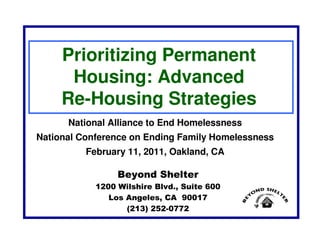Prioritizing Permanent
      Housing: Advanced
     Re-Housing Strategies
      National Alliance to End Homelessness
National Conference on Ending Family Homelessness
          February 11, 2011, Oakland, CA

                 Beyond Shelter
            1200 Wilshire Blvd., Suite 600
               Los Angeles, CA 90017
                   (213) 252-0772
 