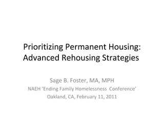 Prioritizing Permanent Housing: Advanced Rehousing Strategies  Sage B. Foster, MA, MPH NAEH ‘Ending Family Homelessness  Conference’ Oakland, CA, February 11, 2011 