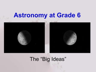 Astronomy at Grade 6
The “Big Ideas”
 