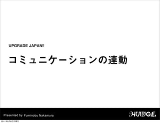 Presented by Fuminobu Nakamura
コミュニケーションの連動
UPGRADE JAPAN!!
2011年6月6日月曜日
 
