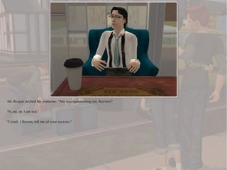 Mr. Reaper arched his eyebrow. "Are you questioning me, Ruyven?"

"N..no, sir, I am not."

"Good. Oberon, tell me of your success."
 