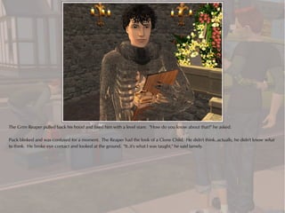 The Grim Reaper pulled back his hood and fixed him with a level stare. "How do you know about that?" he asked.

Puck blinked and was confused for a moment. The Reaper had the look of a Clone Child. He didn't think..actually, he didn't know what
to think. He broke eye contact and looked at the ground. "It..it's what I was taught," he said lamely.
 