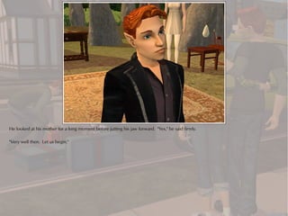 He looked at his mother for a long moment before jutting his jaw forward. "Yes," he said firmly.

"Very well then. Let us begin."
 