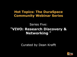 Hot Topics: The DuraSpace
Community Webinar Series
Series Five:
“VIVO: Research Discovery &
Networking ”
Curated by Dean Krafft
 