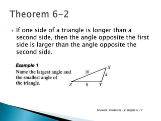 

If one side of a triangle is longer than a
second side, then the angle opposite the first
side is larger than the angle opposite the
second side.

Answers: smallest is

Z; largest is

Y

 