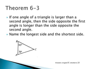



If one angle of a triangle is larger than a
second angle, then the side opposite the first
angle is longer than the side opposite the
second angle.
Name the longest side and the shortest side.

 