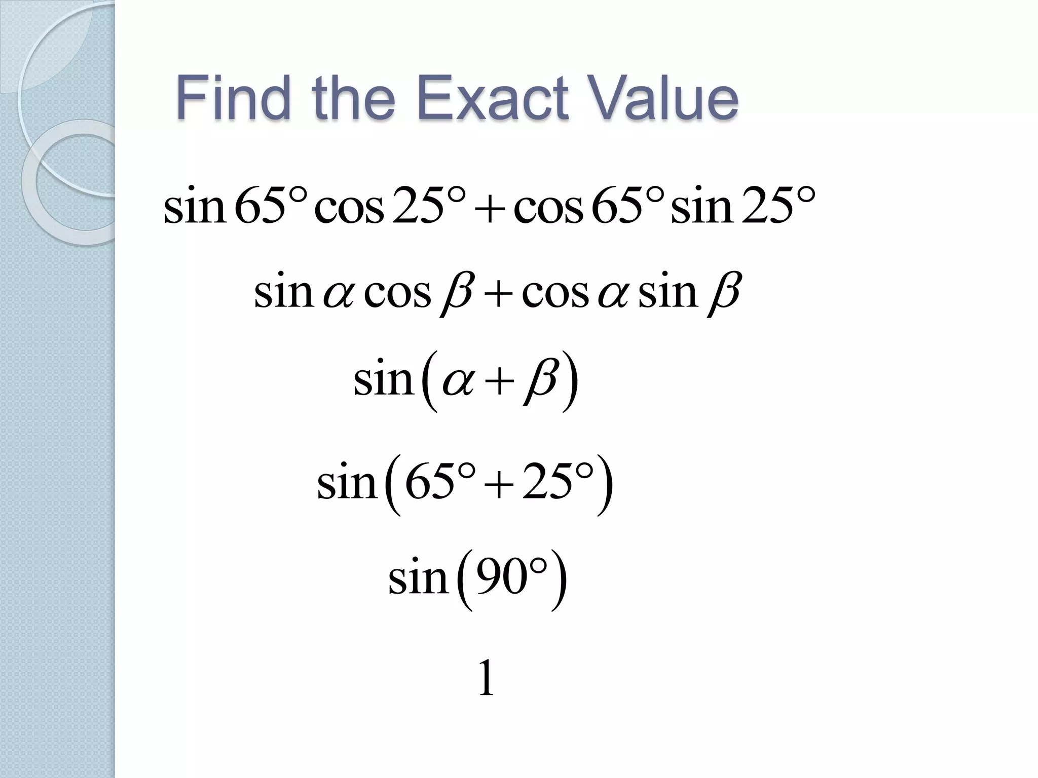 Find the Exact Value
sin65 cos25 cos65 sin25   
sin cos cos sin   
 sin  
 sin 65 25 
 sin 90
1
 