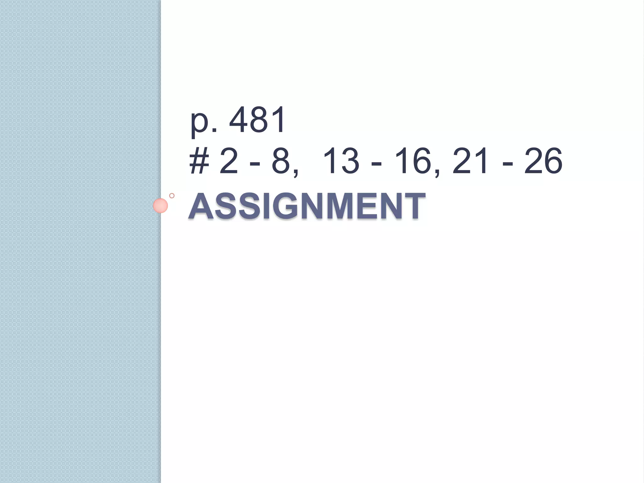 ASSIGNMENT
p. 481
# 2 - 8, 13 - 16, 21 - 26
 