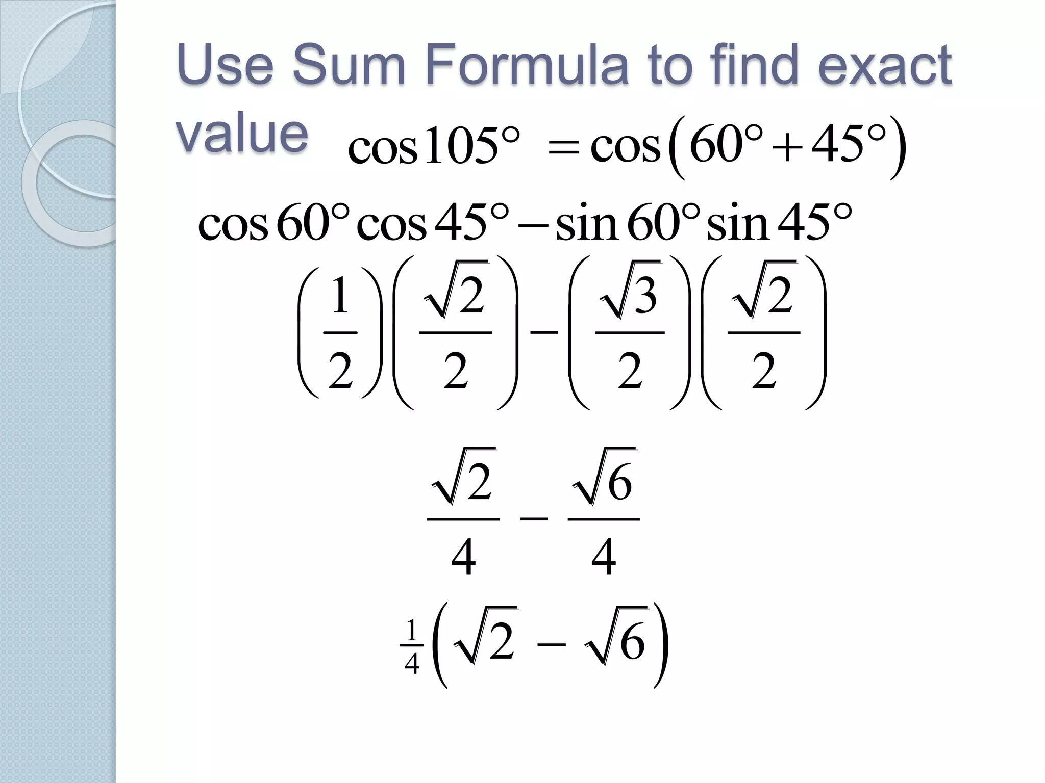 Use Sum Formula to find exact
value cos105  cos 60 45  
cos60 cos45 sin60 sin45   
1 2 3 2
2 2 2 2
     
              
2 6
4 4

 1
4 2 6
 