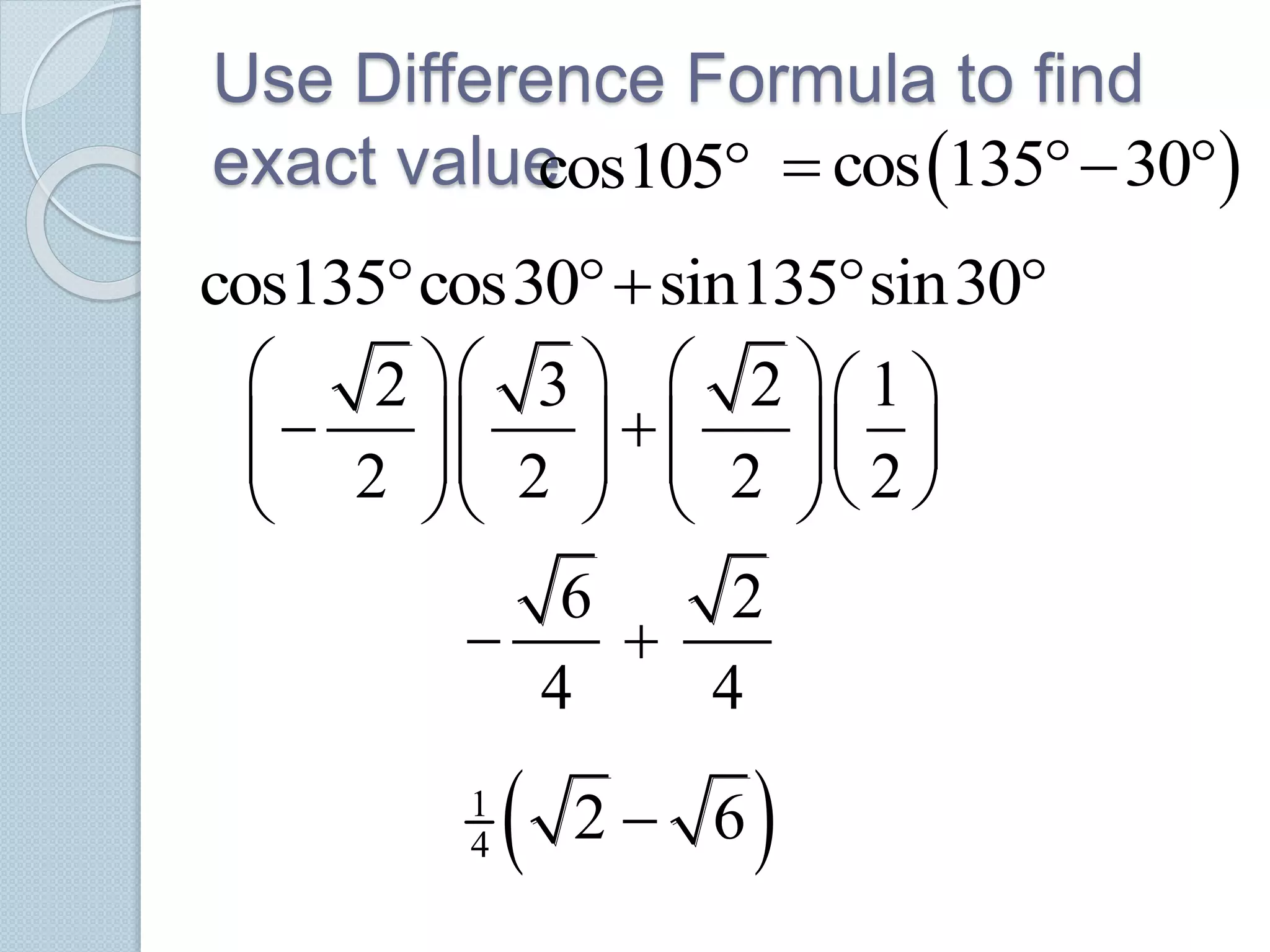 Use Difference Formula to find
exact valuecos105  cos 135 30  
cos135 cos30 sin135 sin30   
2 3 2 1
2 2 2 2
     
               
6 2
4 4
 
 1
4 2 6
 