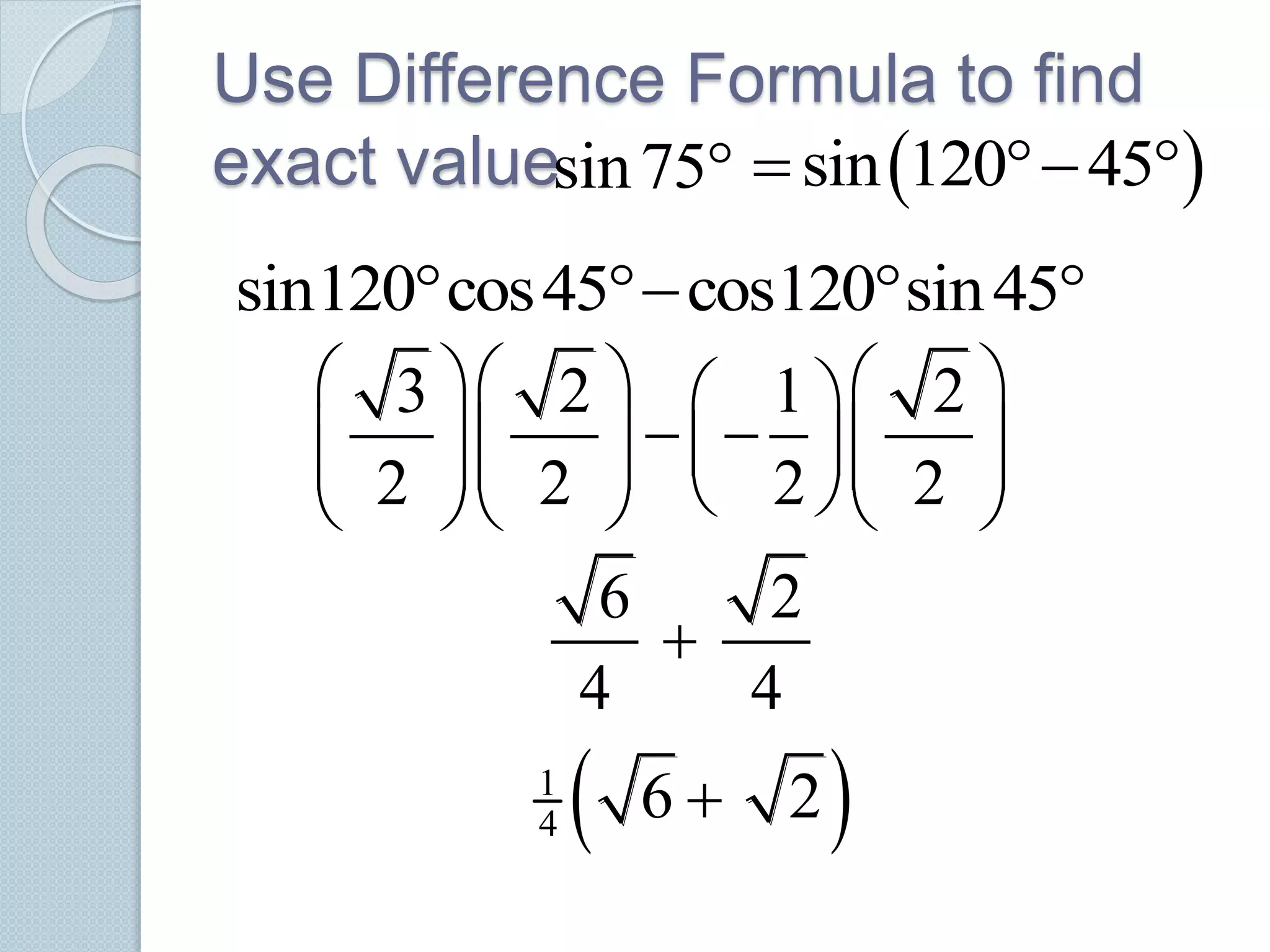 Use Difference Formula to find
exact valuesin75  sin 120 45  
sin120 cos45 cos120 sin45   
3 2 1 2
2 2 2 2
     
               
6 2
4 4

 1
4 6 2
 