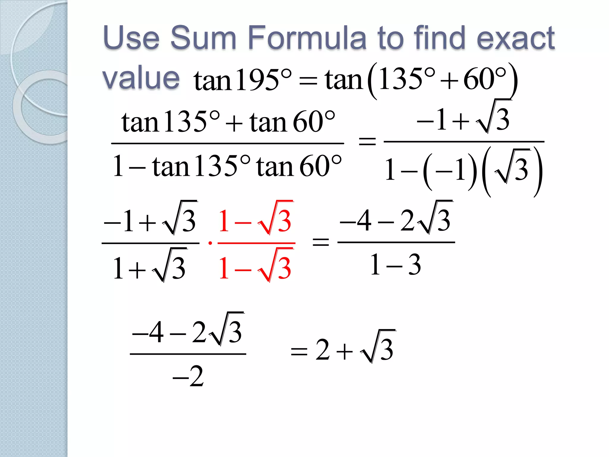 Use Sum Formula to find exact
value tan195  tan 135 60  
tan135 tan60
1 tan135 tan60
 
     
1 3
1 1 3
 

 
1 3
1 3



1 3
1 3
 

4 2 3
1 3
 


4 2 3
2
 

2 3 
 