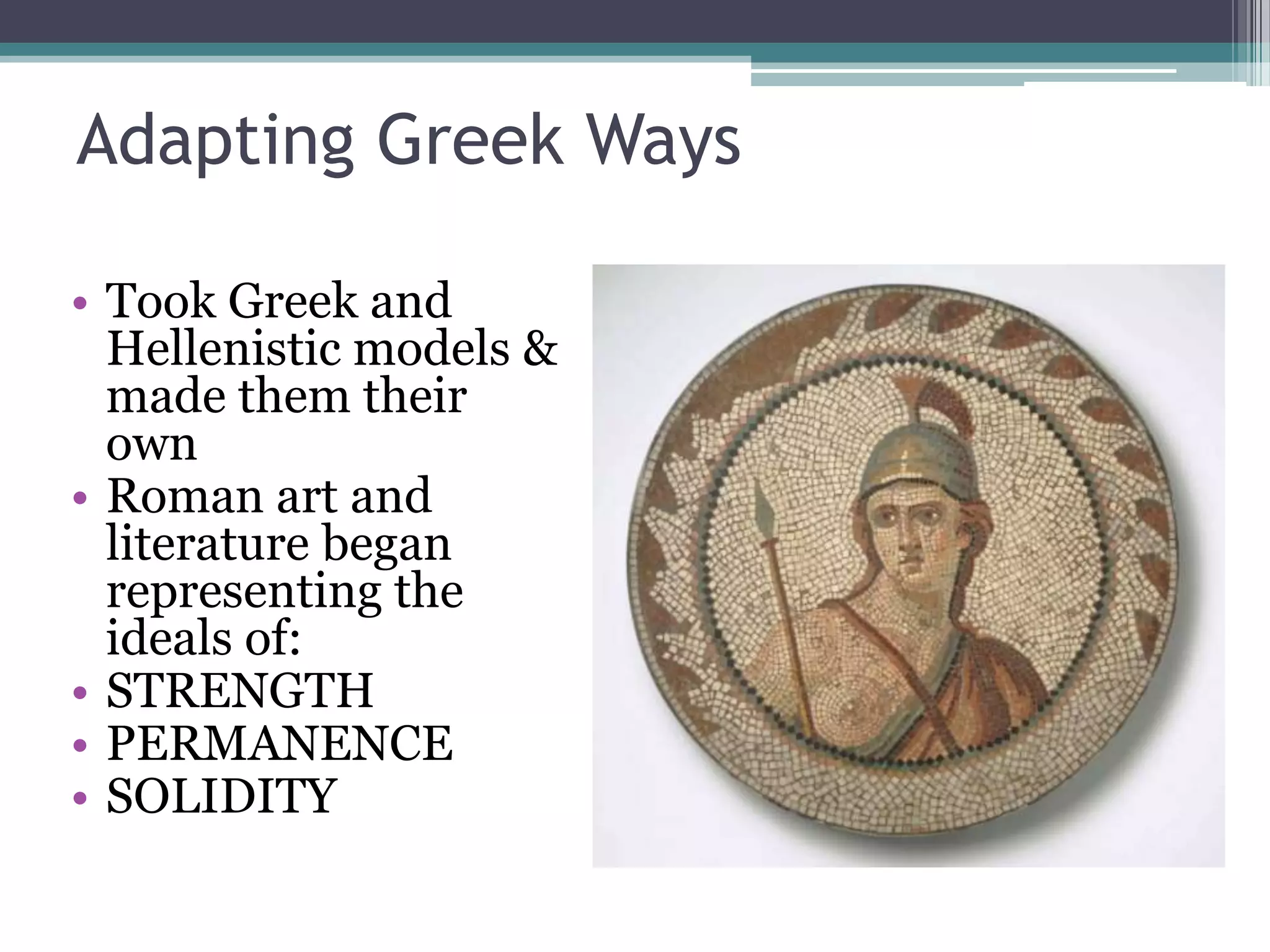 Adapting Greek Ways

• Took Greek and
  Hellenistic models &
  made them their
  own
• Roman art and
  literature began
  representing the
  ideals of:
• STRENGTH
• PERMANENCE
• SOLIDITY
 