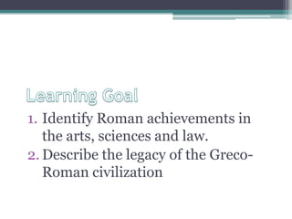 1. Identify Roman achievements in
   the arts, sciences and law.
2. Describe the legacy of the Greco-
   Roman civilization
 